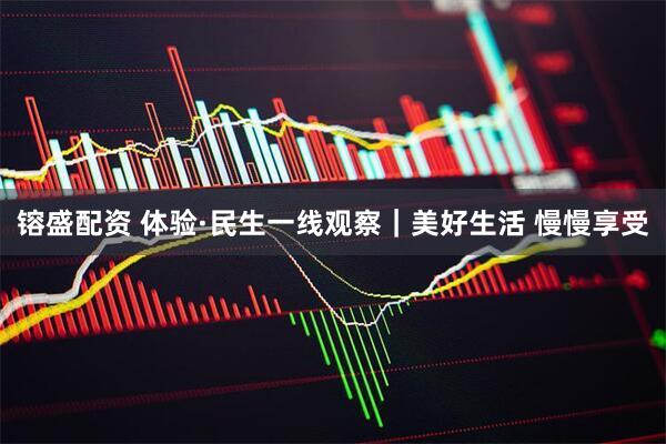 镕盛配资 体验·民生一线观察｜美好生活&#32;慢慢享受