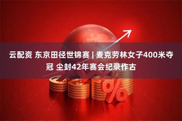 云配资 东京田径世锦赛&#32;|&#32;麦克劳林女子400米夺冠&#32;尘封42年赛会纪录作古