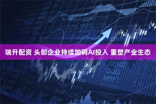 瑞升配资 头部企业持续加码AI投入&#32;重塑产业生态
