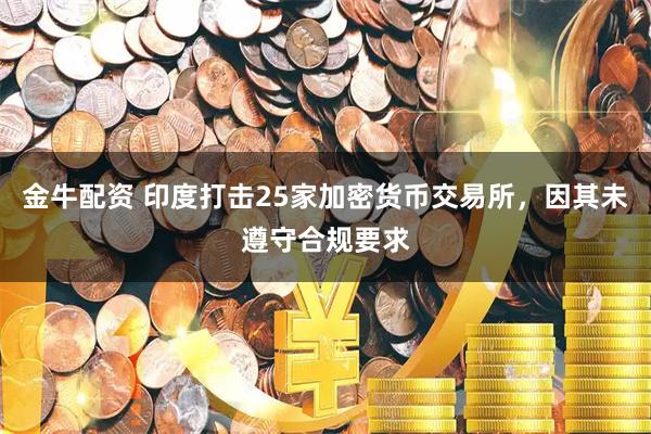 金牛配资 印度打击25家加密货币交易所，因其未遵守合规要求
