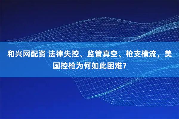 和兴网配资 法律失控、监管真空、枪支横流，美国控枪为何如此困难？