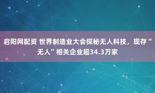 启阳网配资 世界制造业大会探秘无人科技，现存“无人”相关企业超34.3万家