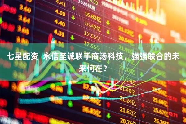 七星配资  永信至诚联手商汤科技，强强联合的未来何在？