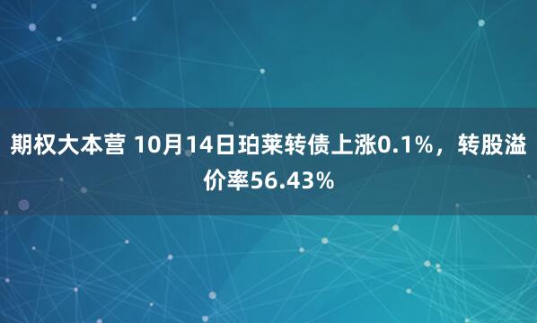 期权大本营 10月14日珀莱转债上涨0.1%，转股溢价率56.43%