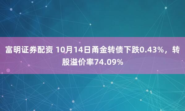 富明证券配资 10月14日甬金转债下跌0.43%，转股溢价率74.09%