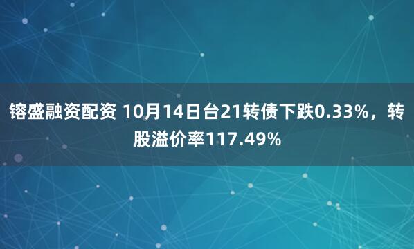 镕盛融资配资 10月14日台21转债下跌0.33%，转股溢价率117.49%