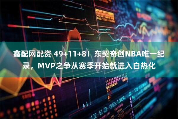 鑫配网配资 49+11+8！东契奇创NBA唯一纪录，MVP之争从赛季开始就进入白热化