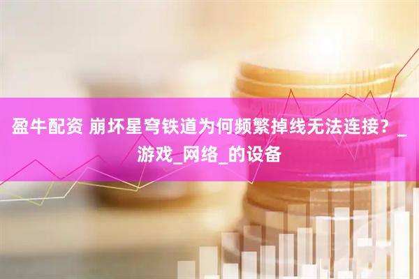 盈牛配资 崩坏星穹铁道为何频繁掉线无法连接？_游戏_网络_的设备