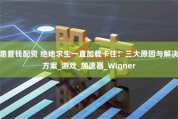 惠管钱配资 绝地求生一直加载卡住：三大原因与解决方案_游戏_加速器_Winner