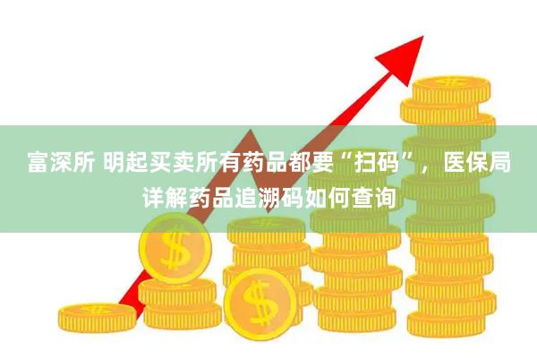 富深所 明起买卖所有药品都要“扫码”，医保局详解药品追溯码如何查询