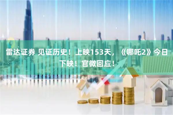 雷达证券 见证历史！上映153天，《哪吒2》今日下映！官微回应！