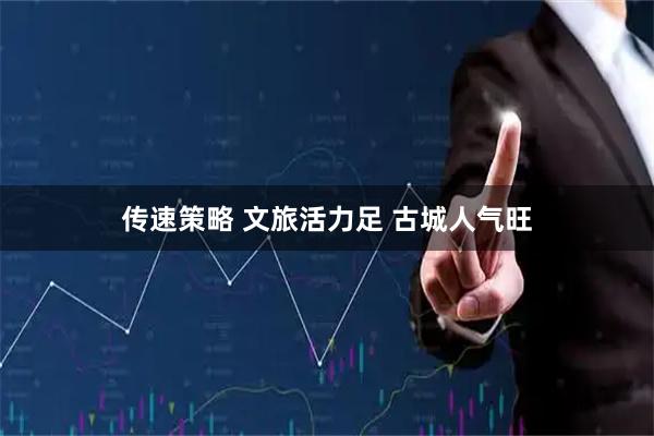 传速策略 文旅活力足 古城人气旺