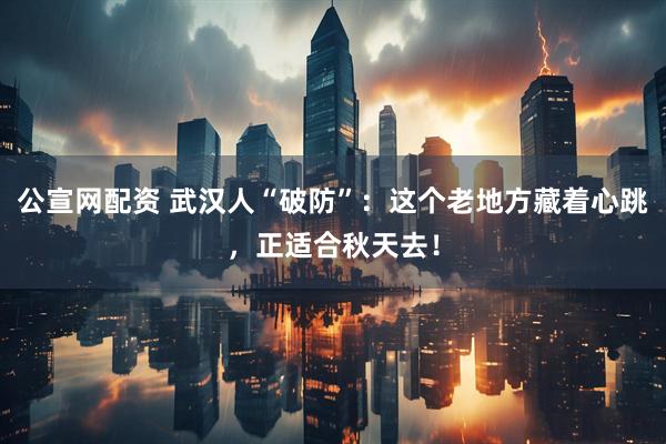 公宣网配资 武汉人“破防”：这个老地方藏着心跳，正适合秋天去！