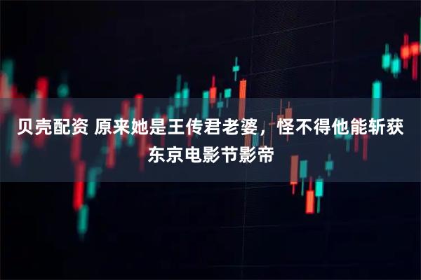 贝壳配资 原来她是王传君老婆，怪不得他能斩获东京电影节影帝