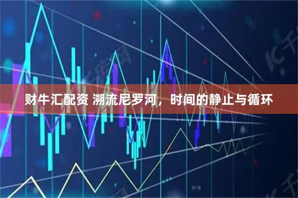 财牛汇配资 溯流尼罗河，时间的静止与循环
