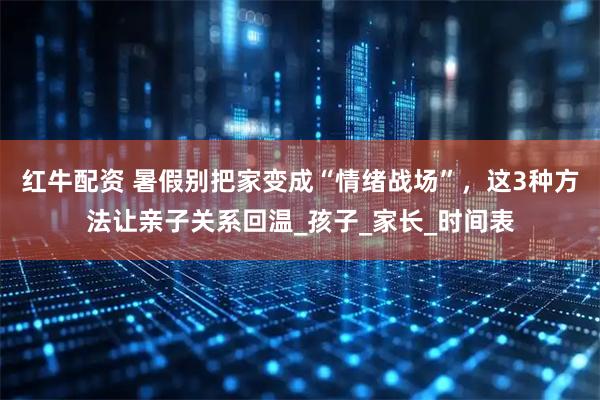 红牛配资 暑假别把家变成“情绪战场”，这3种方法让亲子关系回温_孩子_家长_时间表