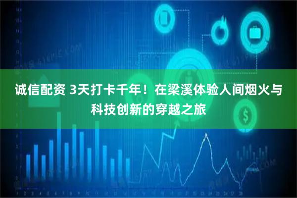 诚信配资 3天打卡千年！在梁溪体验人间烟火与科技创新的穿越之旅