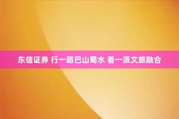 东信证券 行一路巴山蜀水 看一派文旅融合