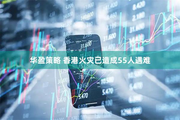 华盈策略 香港火灾已造成55人遇难