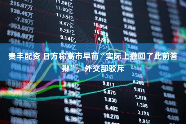 贵丰配资 日方称高市早苗“实际上撤回了此前答辩”，外交部驳斥