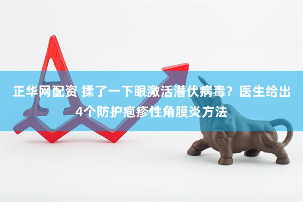 正华网配资 揉了一下眼激活潜伏病毒？医生给出4个防护疱疹性角膜炎方法