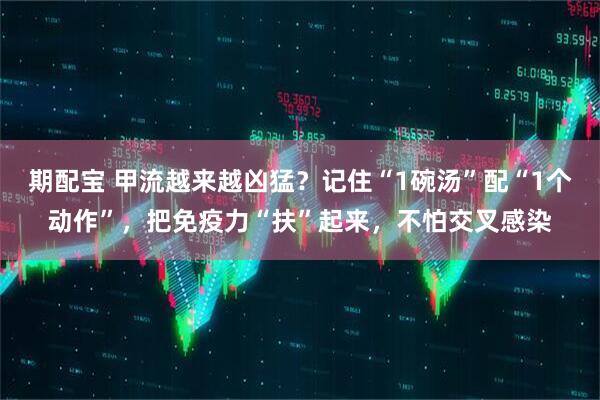期配宝 甲流越来越凶猛？记住“1碗汤”配“1个动作”，把免疫力“扶”起来，不怕交叉感染