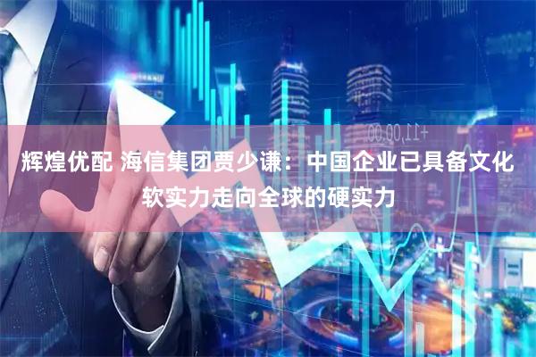 辉煌优配 海信集团贾少谦：中国企业已具备文化软实力走向全球的硬实力