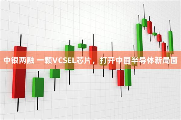 中银两融 一颗VCSEL芯片，打开中国半导体新局面