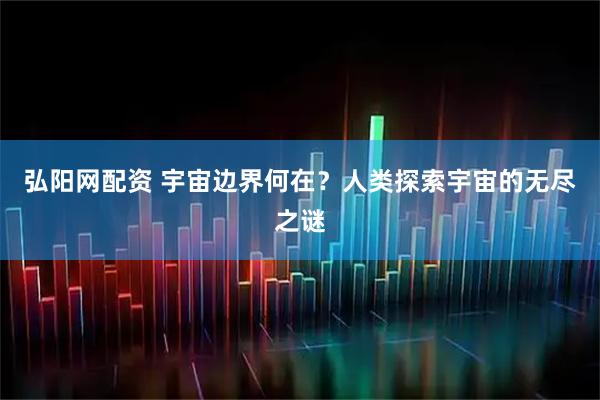 弘阳网配资 宇宙边界何在？人类探索宇宙的无尽之谜