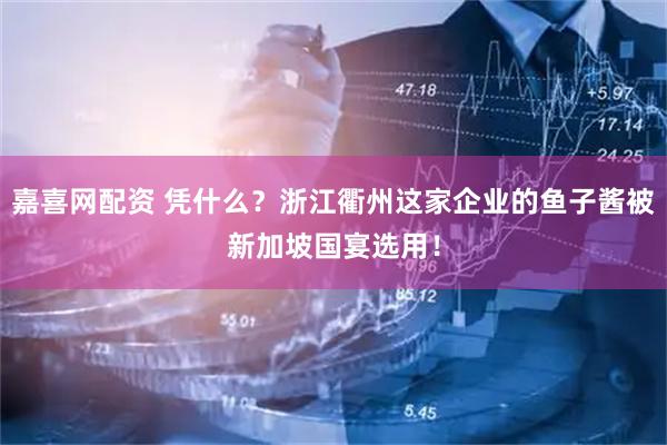 嘉喜网配资 凭什么？浙江衢州这家企业的鱼子酱被新加坡国宴选用！