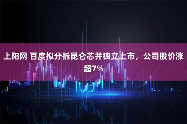 上阳网 百度拟分拆昆仑芯并独立上市，公司股价涨超7%