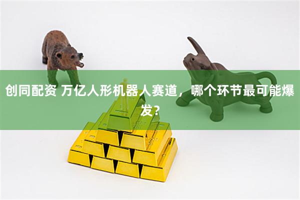 创同配资 万亿人形机器人赛道，哪个环节最可能爆发？
