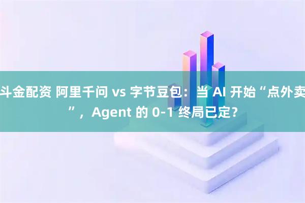 斗金配资 阿里千问 vs 字节豆包：当 AI 开始“点外卖”，Agent 的 0-1 终局已定？