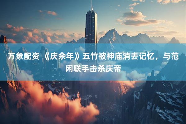 万象配资 《庆余年》五竹被神庙消去记忆，与范闲联手击杀庆帝