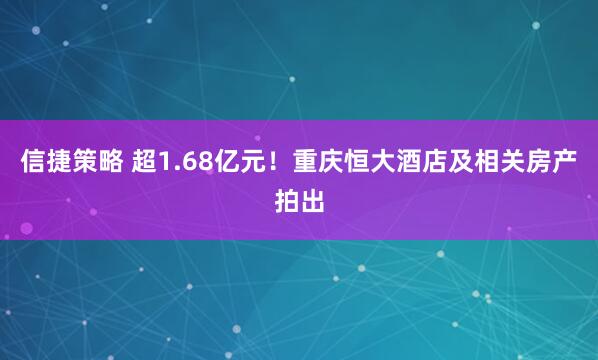 信捷策略 超1.68亿元！重庆恒大酒店及相关房产拍出