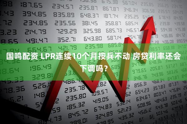 国鸣配资 LPR连续10个月按兵不动 房贷利率还会下调吗？