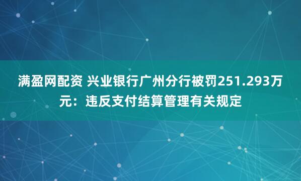 满盈网配资 兴业银行广州分行被罚251.293万元：违反支付结算管理有关规定