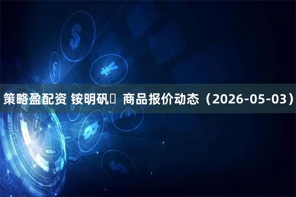 策略盈配资 铵明矾	商品报价动态（2026-05-03）