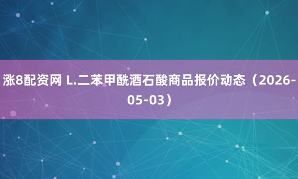 涨8配资网 L.二苯甲酰酒石酸商品报价动态（2026-05-03）