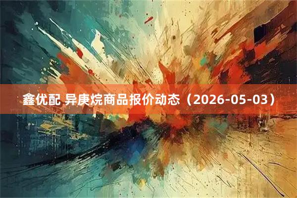 鑫优配 异庚烷商品报价动态（2026-05-03）