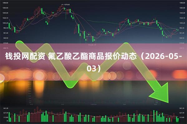 钱投网配资 氟乙酸乙酯商品报价动态（2026-05-03）