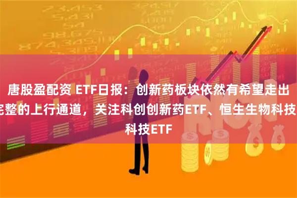 唐股盈配资 ETF日报：创新药板块依然有希望走出较完整的上行通道，关注科创创新药ETF、恒生生物科技ETF