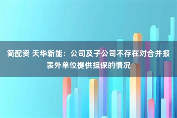 简配资 天华新能：公司及子公司不存在对合并报表外单位提供担保的情况