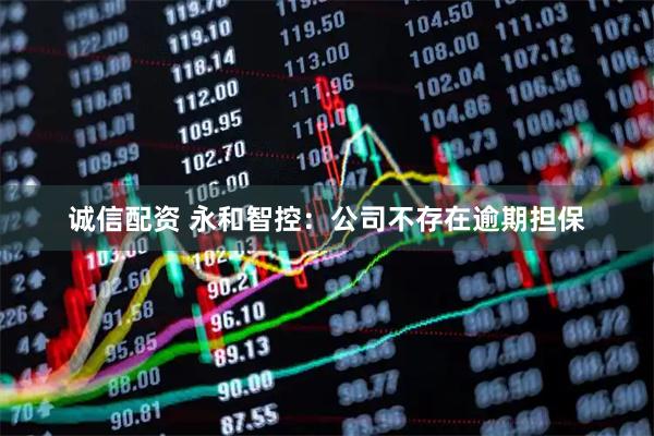 诚信配资 永和智控：公司不存在逾期担保