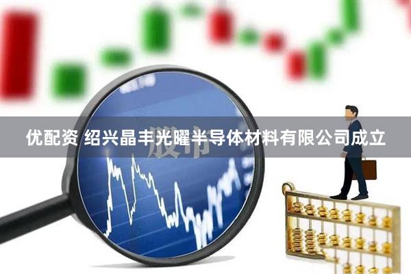 优配资 绍兴晶丰光曜半导体材料有限公司成立